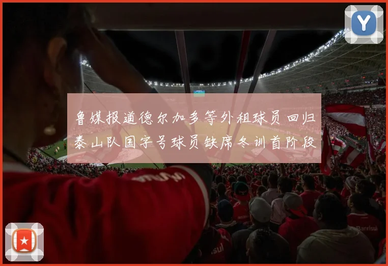 鲁媒报道德尔加多等外租球员回归泰山队国字号球员缺席冬训首阶段