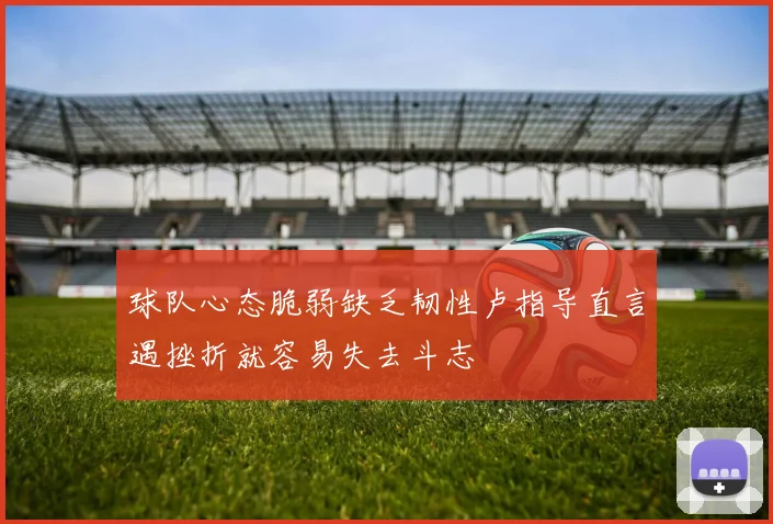 球队心态脆弱缺乏韧性卢指导直言遇挫折就容易失去斗志