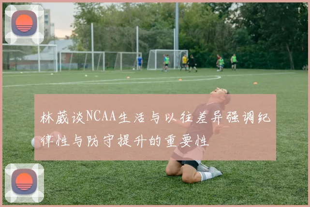 林葳谈NCAA生活与以往差异强调纪律性与防守提升的重要性