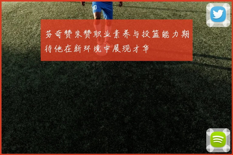 芬奇赞朱赞职业素养与投篮能力期待他在新环境中展现才华