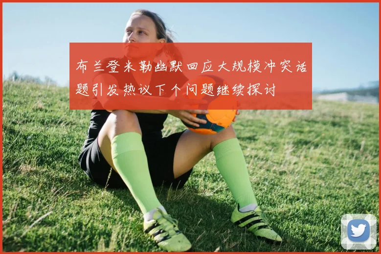 布兰登米勒幽默回应大规模冲突话题引发热议下个问题继续探讨