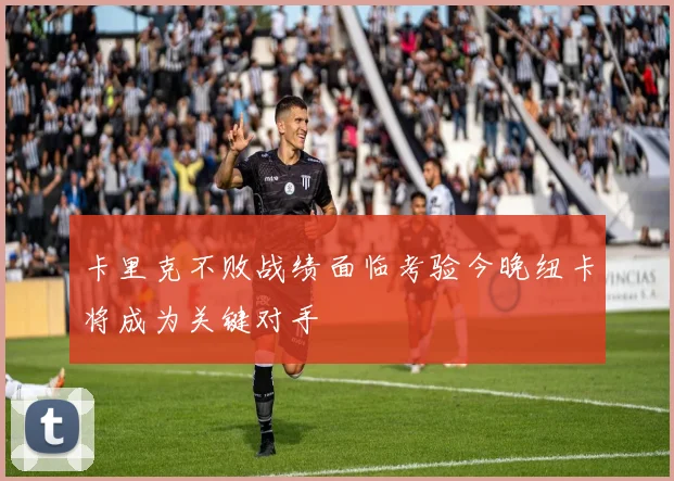 卡里克不败战绩面临考验今晚纽卡将成为关键对手