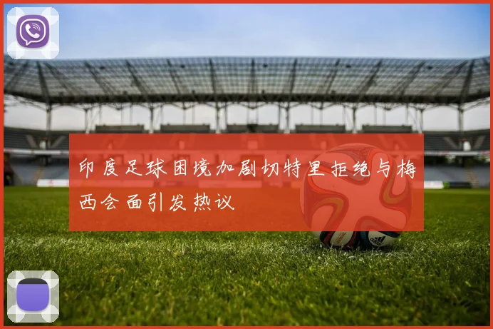 印度足球困境加剧切特里拒绝与梅西会面引发热议