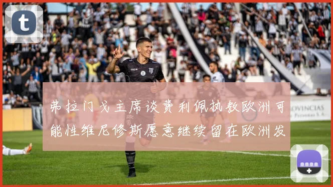 弗拉门戈主席谈费利佩执教欧洲可能性维尼修斯愿意继续留在欧洲发展
