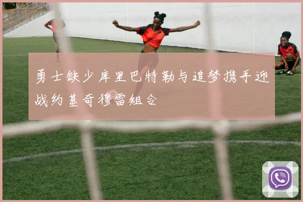 勇士缺少库里巴特勒与追梦携手迎战约基奇穆雷组合