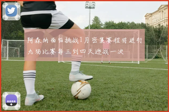 阿森纳面临挑战1月密集赛程将进行九场比赛每三到四天迎战一次