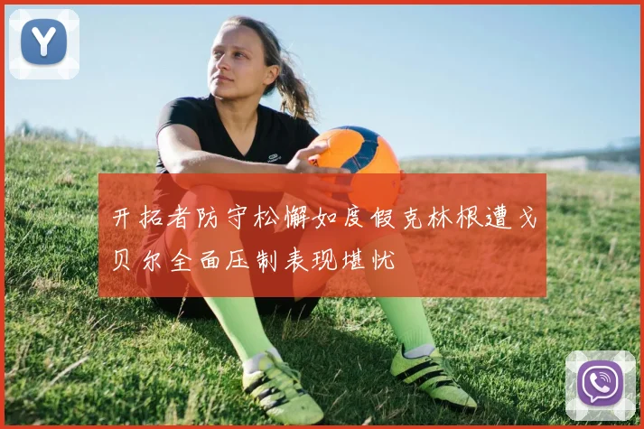 开拓者防守松懈如度假克林根遭戈贝尔全面压制表现堪忧