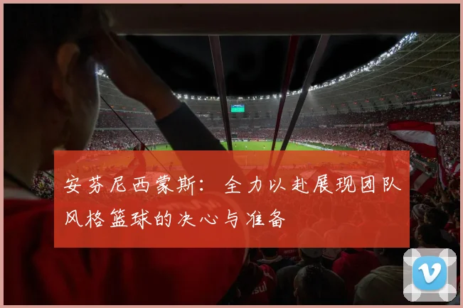 安芬尼西蒙斯：全力以赴展现团队风格篮球的决心与准备