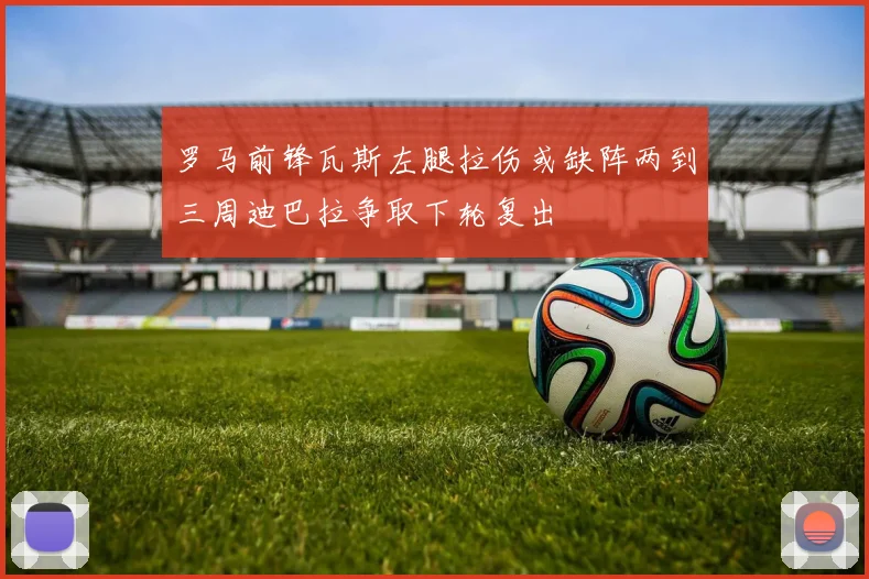 罗马前锋瓦斯左腿拉伤或缺阵两到三周迪巴拉争取下轮复出