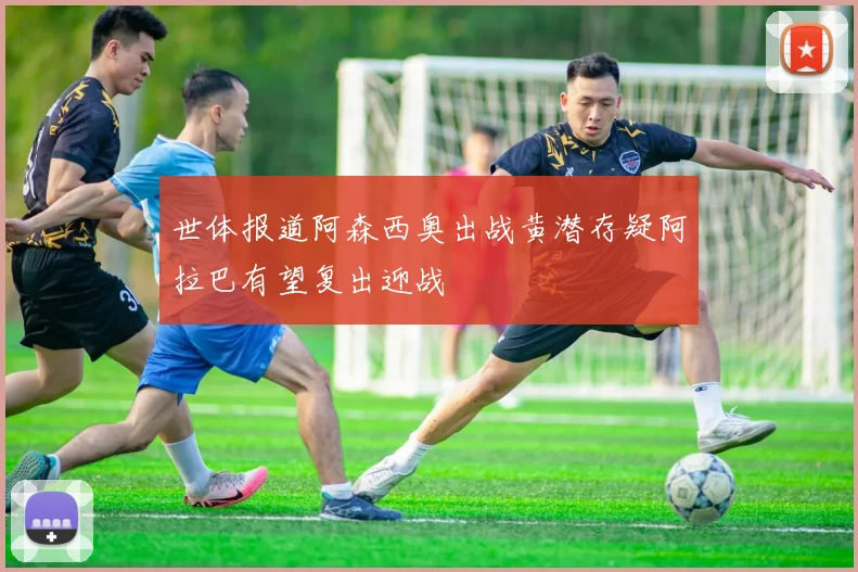 世体报道阿森西奥出战黄潜存疑阿拉巴有望复出迎战
