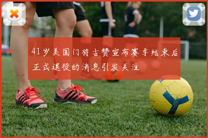 41岁美国门将古赞宣布赛季结束后正式退役的消息引发关注