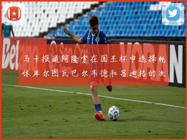 马卡报道阿隆索在国王杯中选择轮休库尔图瓦巴尔韦德和吕迪格的决定