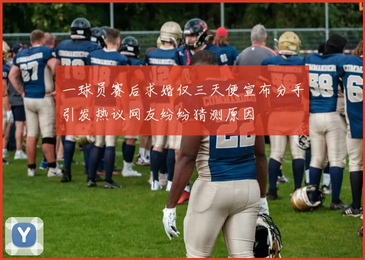 一球员赛后求婚仅三天便宣布分手引发热议网友纷纷猜测原因