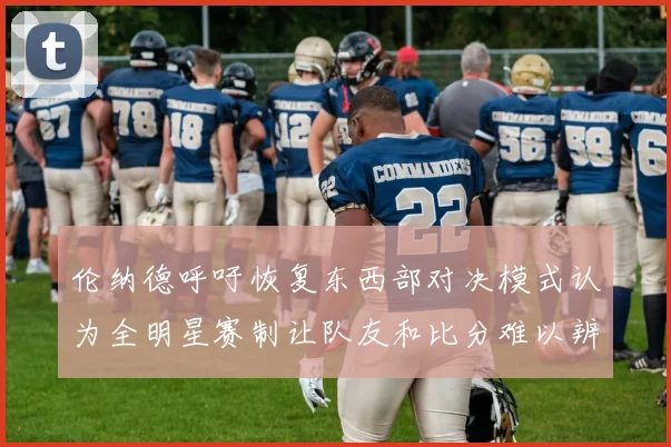 伦纳德呼吁恢复东西部对决模式认为全明星赛制让队友和比分难以辨认