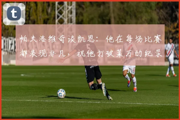 帕夫洛维奇谈凯恩：他在每场比赛都表现非凡，祝他打破莱万的纪录