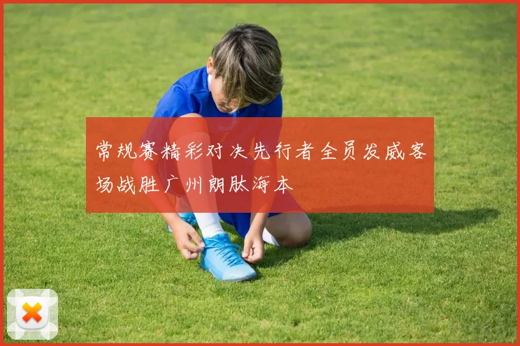 常规赛精彩对决先行者全员发威客场战胜广州朗肽海本