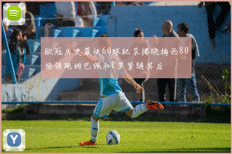 欧冠历史最快60球纪录揭晓梅西80场领跑姆巴佩和C罗紧随其后