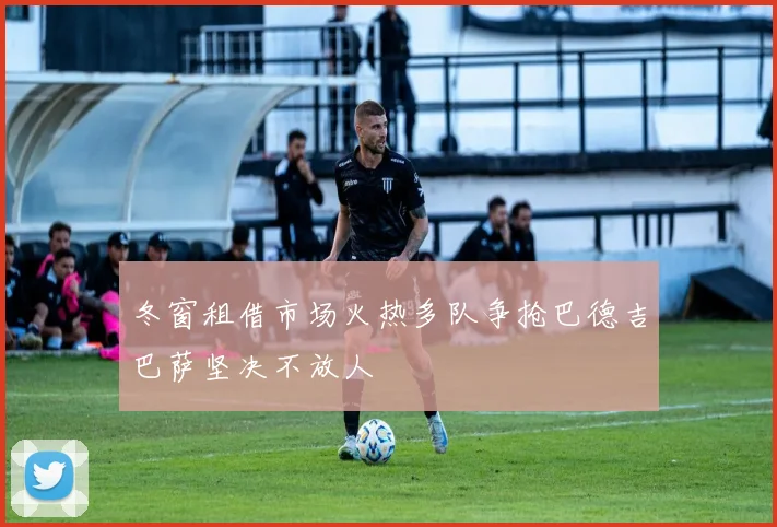 冬窗租借市场火热多队争抢巴德吉巴萨坚决不放人