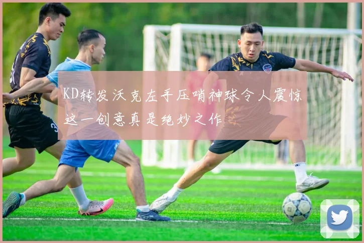 KD转发沃克左手压哨神球令人震惊这一创意真是绝妙之作