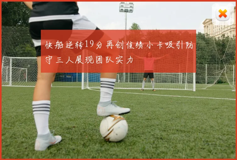 快船逆转19分再创佳绩小卡吸引防守三人展现团队实力