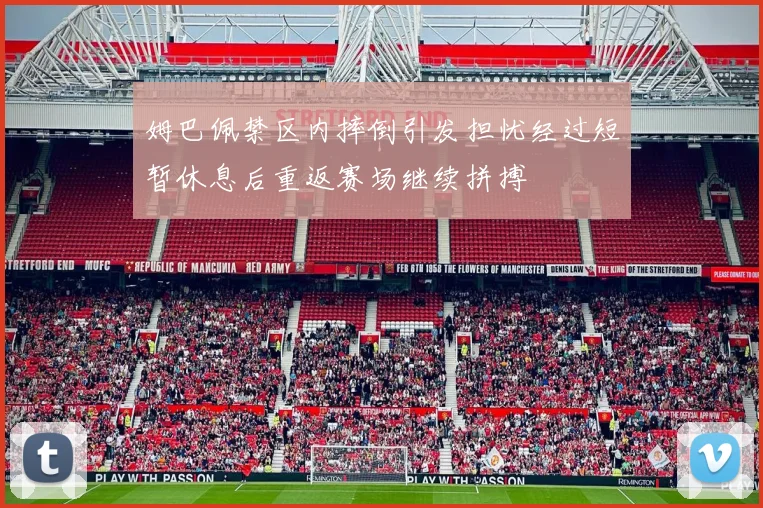 姆巴佩禁区内摔倒引发担忧经过短暂休息后重返赛场继续拼搏