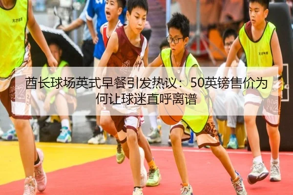 酋长球场英式早餐引发热议:50英镑售价为何让球迷直呼离谱